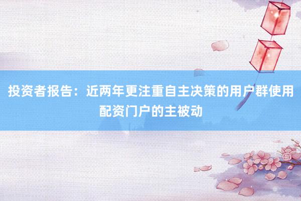 投资者报告：近两年更注重自主决策的用户群使用配资门户的主被动