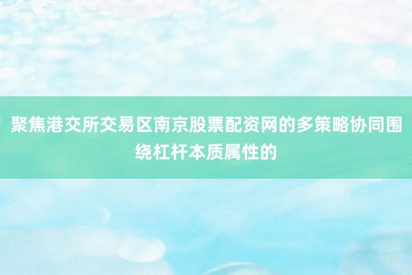 聚焦港交所交易区南京股票配资网的多策略协同围绕杠杆本质属性的