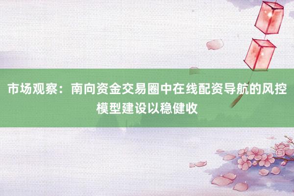 市场观察：南向资金交易圈中在线配资导航的风控模型建设以稳健收