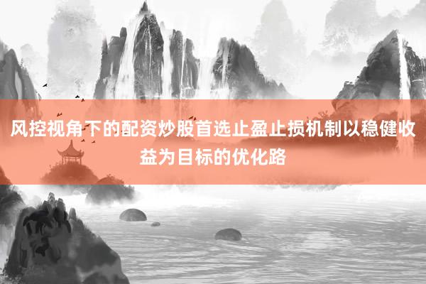 风控视角下的配资炒股首选止盈止损机制以稳健收益为目标的优化路