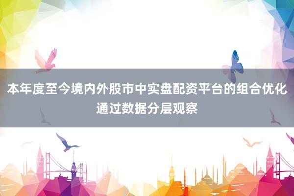 本年度至今境内外股市中实盘配资平台的组合优化通过数据分层观察