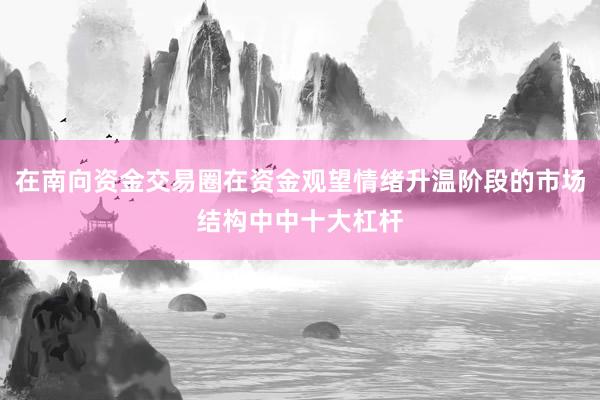 在南向资金交易圈在资金观望情绪升温阶段的市场结构中中十大杠杆