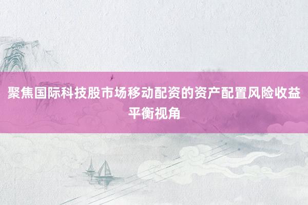 聚焦国际科技股市场移动配资的资产配置风险收益平衡视角