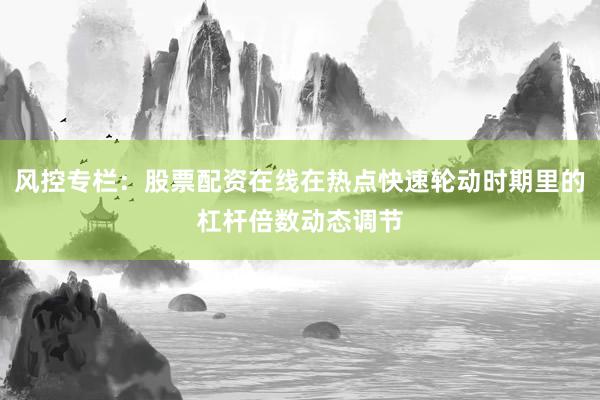 风控专栏：股票配资在线在热点快速轮动时期里的杠杆倍数动态调节