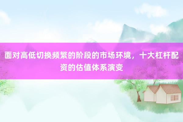 面对高低切换频繁的阶段的市场环境，十大杠杆配资的估值体系演变