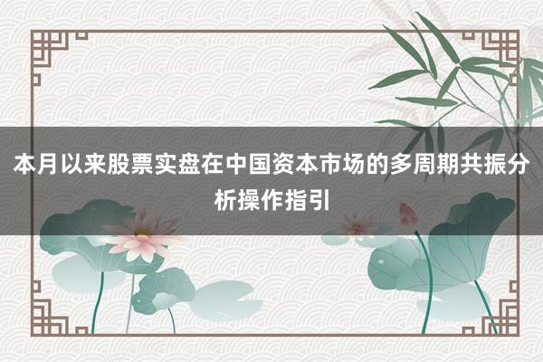 本月以来股票实盘在中国资本市场的多周期共振分析操作指引