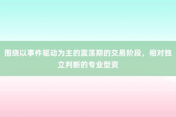 围绕以事件驱动为主的震荡期的交易阶段，相对独立判断的专业型资