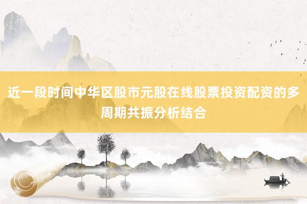 近一段时间中华区股市元股在线股票投资配资的多周期共振分析结合