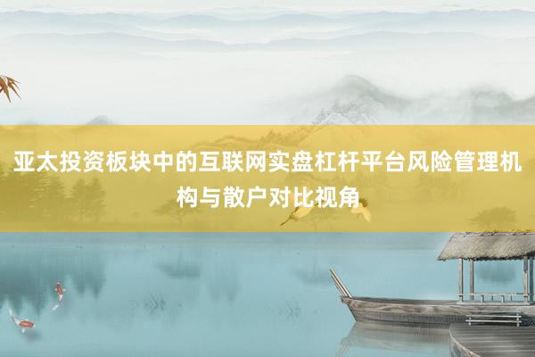 亚太投资板块中的互联网实盘杠杆平台风险管理机构与散户对比视角