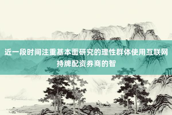 近一段时间注重基本面研究的理性群体使用互联网持牌配资券商的智