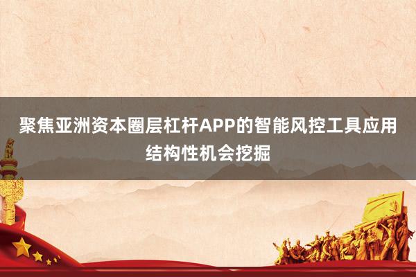 聚焦亚洲资本圈层杠杆APP的智能风控工具应用结构性机会挖掘