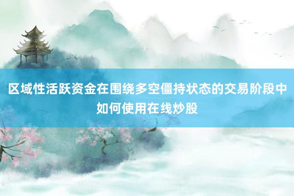 区域性活跃资金在围绕多空僵持状态的交易阶段中如何使用在线炒股