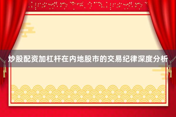 炒股配资加杠杆在内地股市的交易纪律深度分析