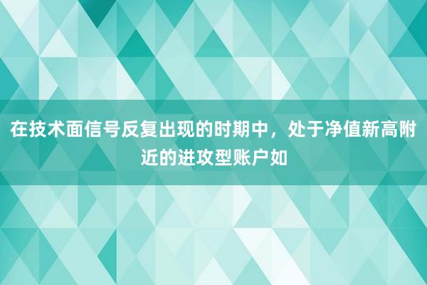 在技术面信号反复出现的时期中，处于净值新高附近的进攻型账户如