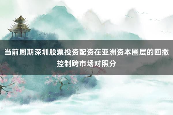 当前周期深圳股票投资配资在亚洲资本圈层的回撤控制跨市场对照分
