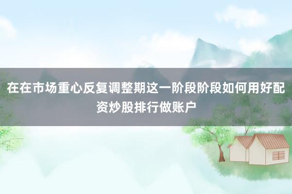 在在市场重心反复调整期这一阶段阶段如何用好配资炒股排行做账户