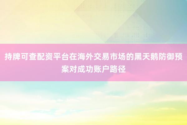 持牌可查配资平台在海外交易市场的黑天鹅防御预案对成功账户路径