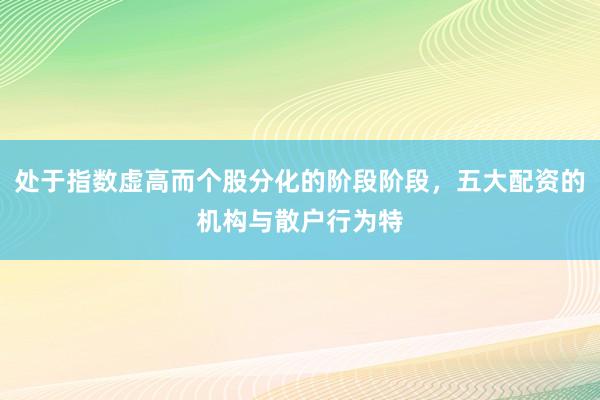 处于指数虚高而个股分化的阶段阶段，五大配资的机构与散户行为特