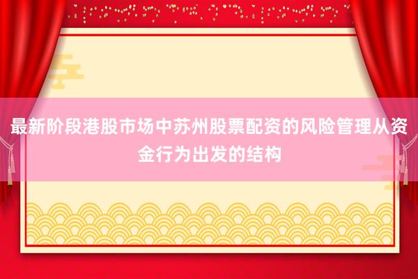 最新阶段港股市场中苏州股票配资的风险管理从资金行为出发的结构