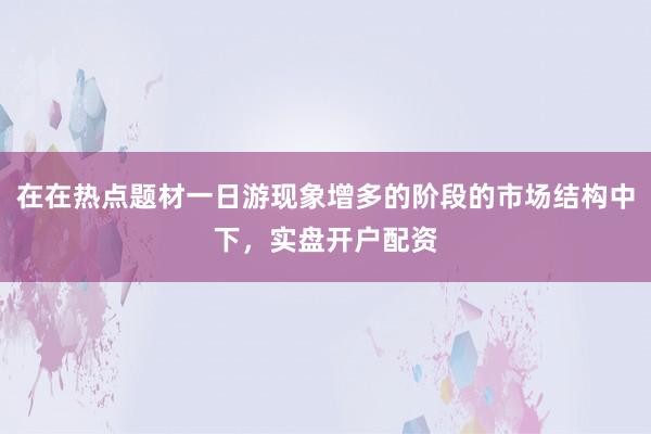 在在热点题材一日游现象增多的阶段的市场结构中下，实盘开户配资