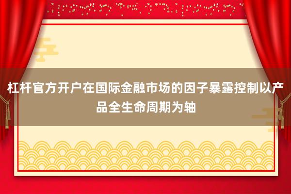 杠杆官方开户在国际金融市场的因子暴露控制以产品全生命周期为轴