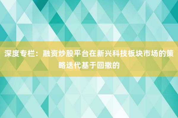 深度专栏：融资炒股平台在新兴科技板块市场的策略迭代基于回撤的