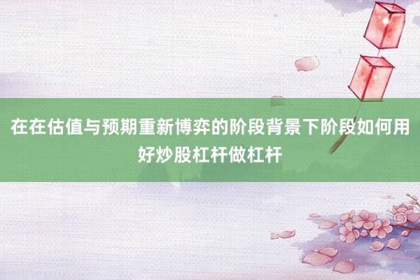 在在估值与预期重新博弈的阶段背景下阶段如何用好炒股杠杆做杠杆