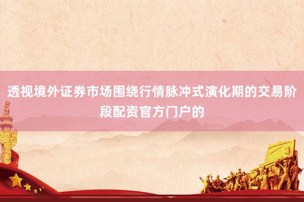 透视境外证券市场围绕行情脉冲式演化期的交易阶段配资官方门户的