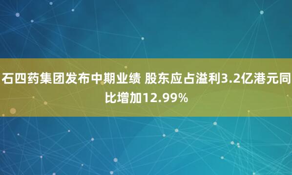 石四药集团发布中期业绩 股东应占溢利3.2亿港元同比增加12.99%