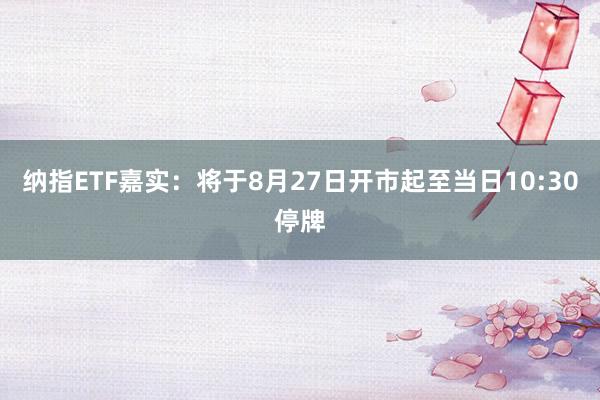 纳指ETF嘉实：将于8月27日开市起至当日10:30停牌