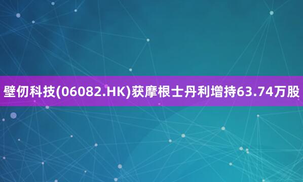 壁仞科技(06082.HK)获摩根士丹利增持63.74万股