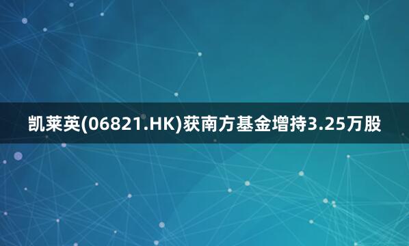 凯莱英(06821.HK)获南方基金增持3.25万股