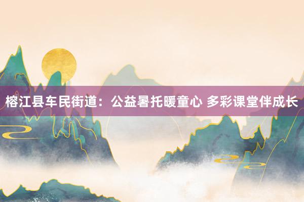 榕江县车民街道：公益暑托暖童心 多彩课堂伴成长
