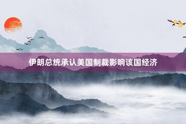 伊朗总统承认美国制裁影响该国经济
