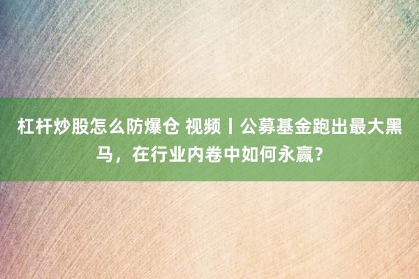 杠杆炒股怎么防爆仓 视频丨公募基金跑出最大黑马，在行业内卷中如何永赢？