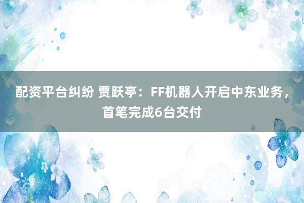 配资平台纠纷 贾跃亭：FF机器人开启中东业务，首笔完成6台交付
