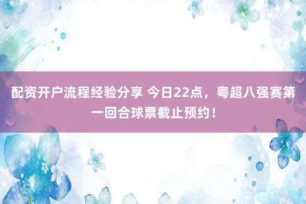 配资开户流程经验分享 今日22点，粤超八强赛第一回合球票截止预约！