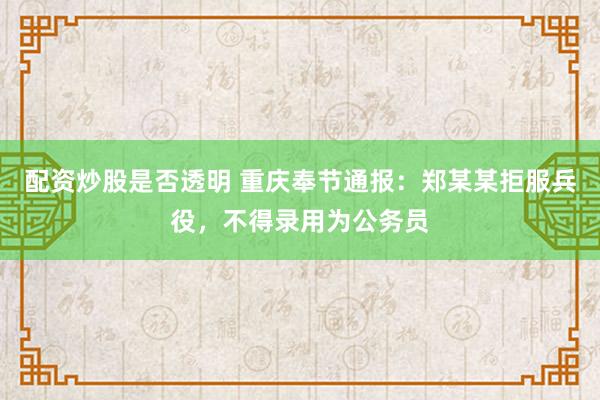 配资炒股是否透明 重庆奉节通报：郑某某拒服兵役，不得录用为公务员
