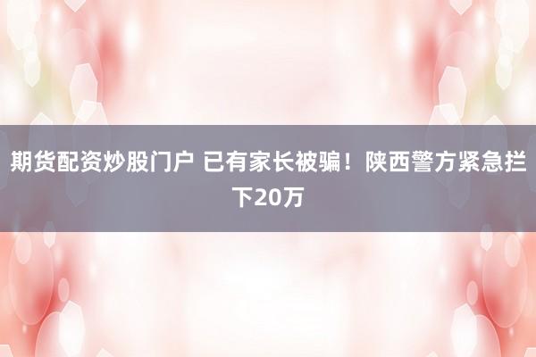 期货配资炒股门户 已有家长被骗！陕西警方紧急拦下20万