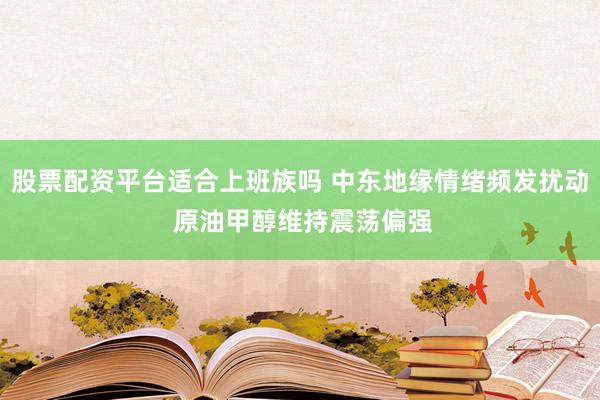 股票配资平台适合上班族吗 中东地缘情绪频发扰动 原油甲醇维持震荡偏强