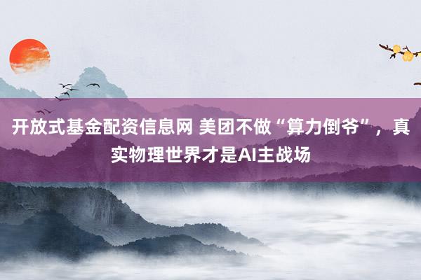 开放式基金配资信息网 美团不做“算力倒爷”，真实物理世界才是AI主战场