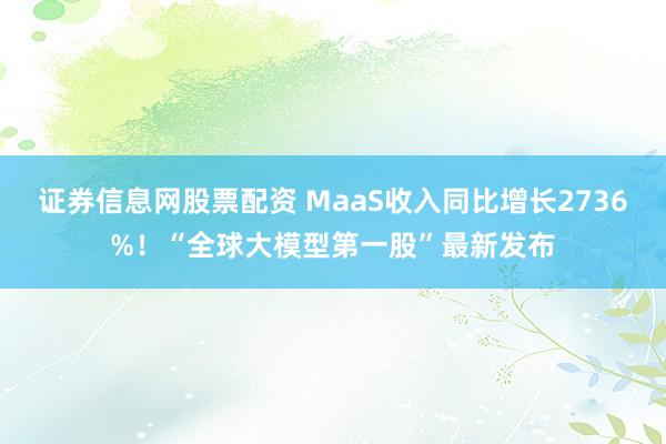 证券信息网股票配资 MaaS收入同比增长2736%！“全球大模型第一股”最新发布