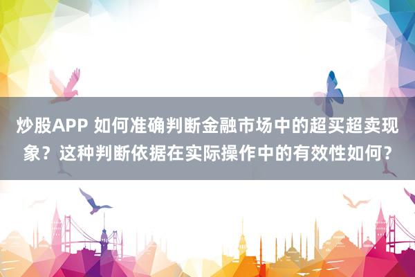 炒股APP 如何准确判断金融市场中的超买超卖现象？这种判断依据在实际操作中的有效性如何？