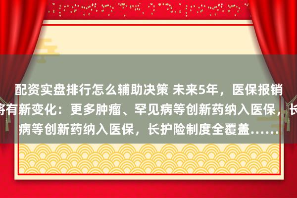 配资实盘排行怎么辅助决策 未来5年，医保报销、生育保险、长护险将有新变化：更多肿瘤、罕见病等创新药纳入医保，长护险制度全覆盖……