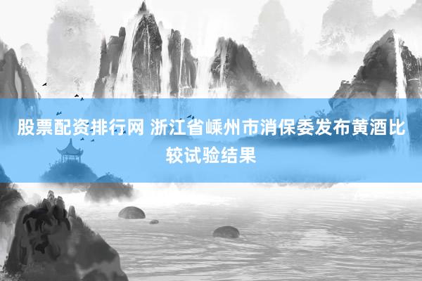 股票配资排行网 浙江省嵊州市消保委发布黄酒比较试验结果