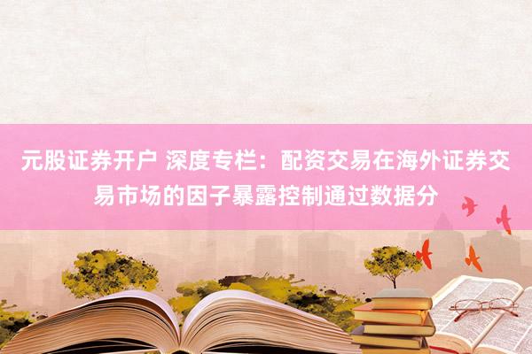 元股证券开户 深度专栏：配资交易在海外证券交易市场的因子暴露控制通过数据分