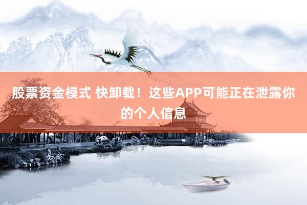 股票资金模式 快卸载！这些APP可能正在泄露你的个人信息