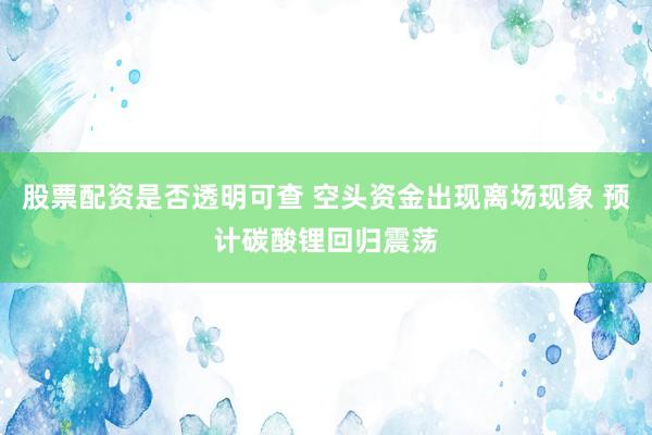 股票配资是否透明可查 空头资金出现离场现象 预计碳酸锂回归震荡