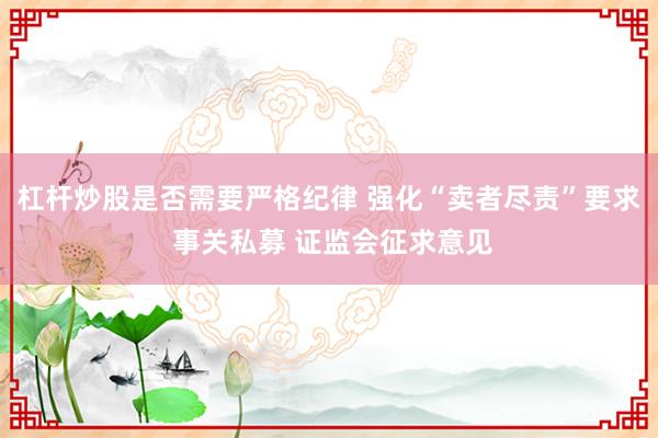 杠杆炒股是否需要严格纪律 强化“卖者尽责”要求 事关私募 证监会征求意见