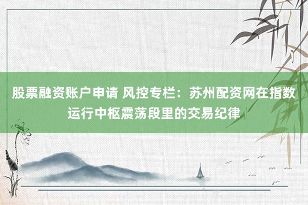 股票融资账户申请 风控专栏：苏州配资网在指数运行中枢震荡段里的交易纪律